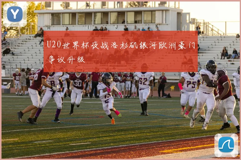 U20世界杯夜战洛杉矶银河欧洲豪门争议升级