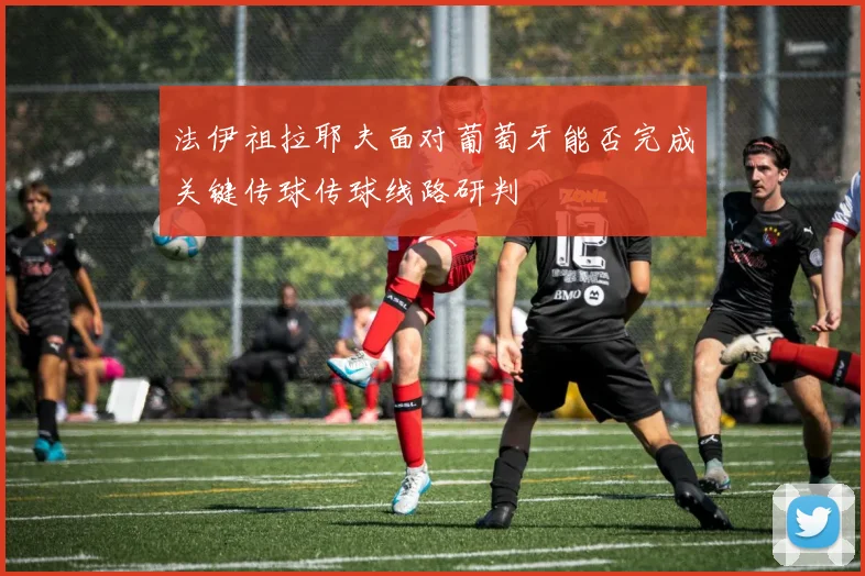 法伊祖拉耶夫面对葡萄牙能否完成关键传球传球线路研判
