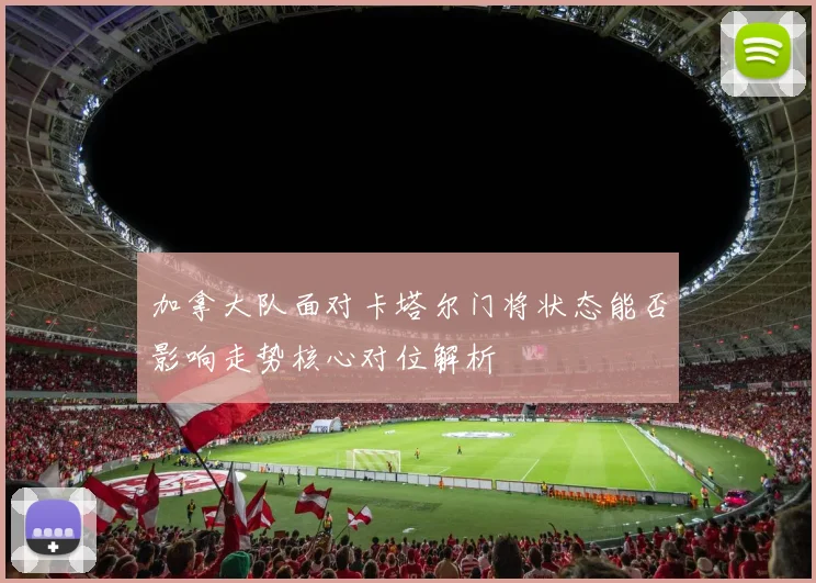 加拿大队面对卡塔尔门将状态能否影响走势核心对位解析