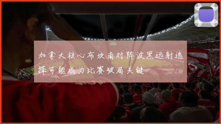 加拿大核心布坎南对阵波黑远射选择可能成为比赛破局关键