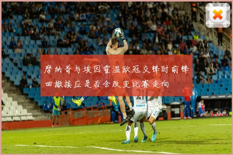 摩纳哥与埃因霍温欧冠交锋时前锋回撤接应是否会改变比赛走向
