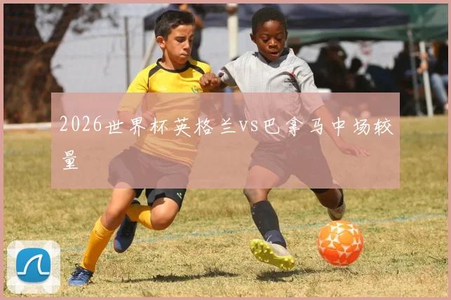 2026世界杯英格兰vs巴拿马中场较量