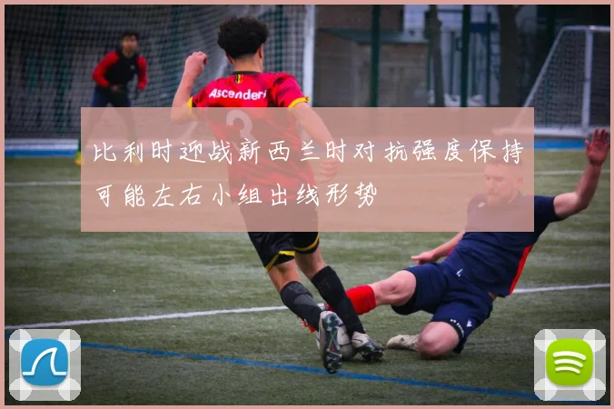 比利时迎战新西兰时对抗强度保持可能左右小组出线形势
