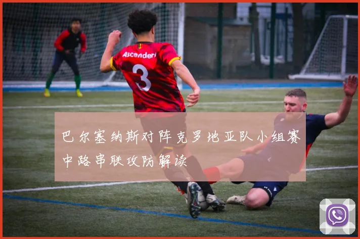 巴尔塞纳斯对阵克罗地亚队小组赛中路串联攻防解读