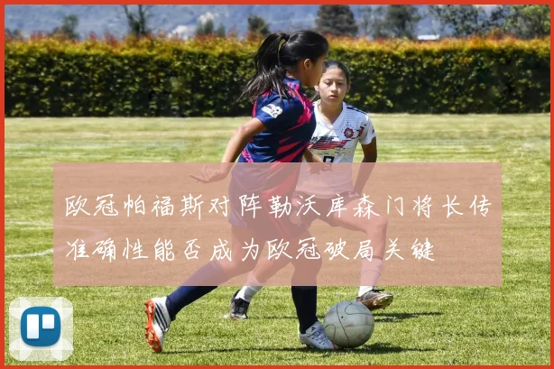 欧冠帕福斯对阵勒沃库森门将长传准确性能否成为欧冠破局关键