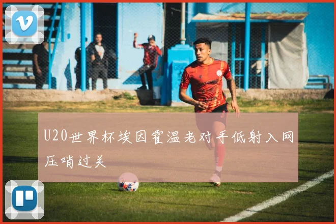U20世界杯埃因霍温老对手低射入网压哨过关