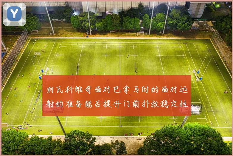 利瓦科维奇面对巴拿马时的面对远射的准备能否提升门前扑救稳定性