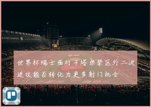 世界杯瑞士面对卡塔尔禁区外二次进攻能否转化为更多射门机会