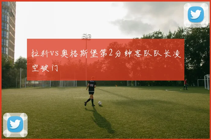 拉科vs奥格斯堡第2分钟客队队长凌空破门