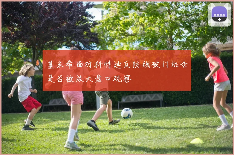 基米希面对科特迪瓦防线破门机会是否被放大盘口观察