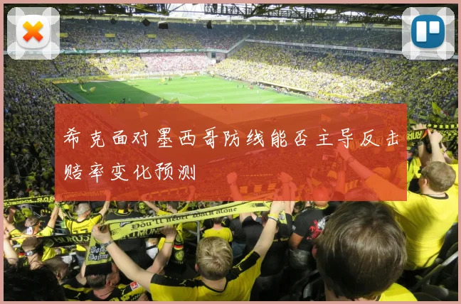 希克面对墨西哥防线能否主导反击赔率变化预测