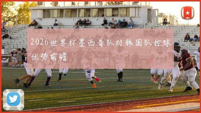 2026世界杯墨西哥队对韩国队控球优势前瞻