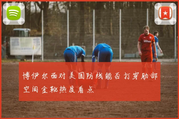 博伊尔面对美国防线能否打穿肋部空间金靴热度看点