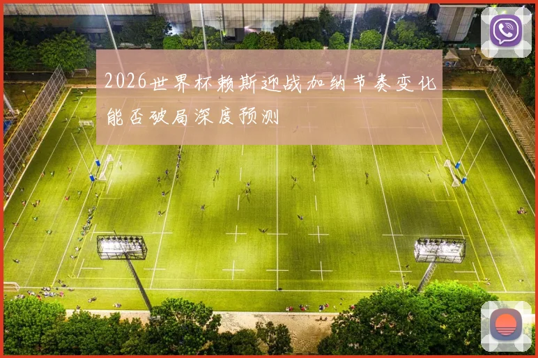 2026世界杯赖斯迎战加纳节奏变化能否破局深度预测