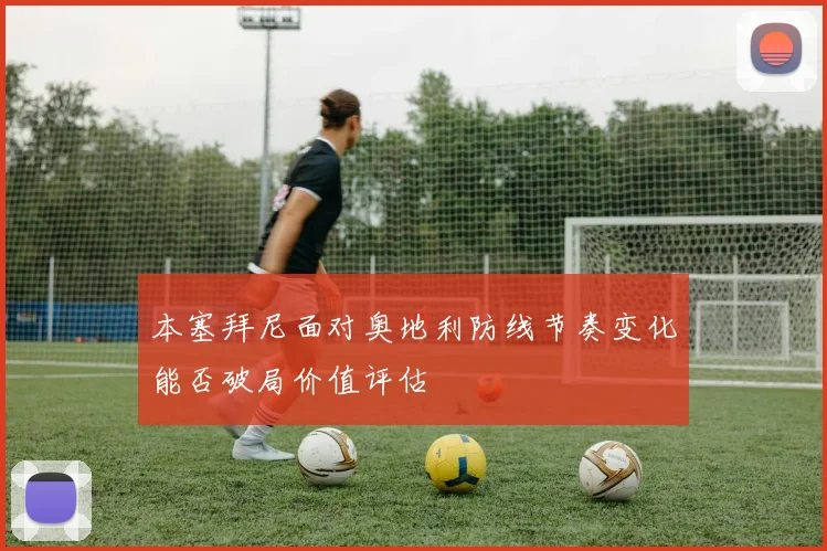 本塞拜尼面对奥地利防线节奏变化能否破局价值评估