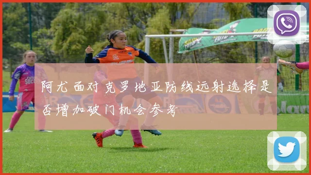 阿尤面对克罗地亚防线远射选择是否增加破门机会参考